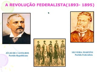 . A REVOLUÇÃO FEDERALISTA(1893- 1895) JÚLIO DE CASTILHOS  Partido Republicano SILVEIRA MARTINS  Partido Federalista 