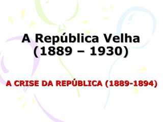 A República Velha (1889 – 1930) A CRISE DA REPÚBLICA (1889-1894) 