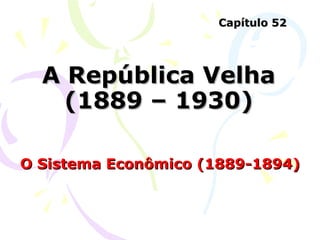 A República Velha (1889 – 1930) O Sistema Econômico (1889-1894) Capítulo 52 