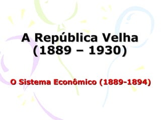 A República Velha (1889 – 1930) O Sistema Econômico (1889-1894) 