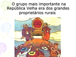 O grupo mais importante na República Velha era dos grandes proprietários rurais   