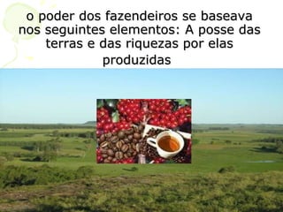 o poder dos fazendeiros se baseava nos seguintes elementos: A posse das terras e das riquezas por elas produzidas   