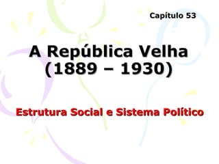 A República Velha (1889 – 1930) Estrutura Social e Sistema Político Capítulo 53 