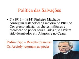 Política das Salvações 2ª (1913 – 1914) Pinheiro Machado conseguiu restabelecer a maioria do PRC no Congresso, afastar os chefes militares e recolocar no poder seus aliados que haviam sido derrubados em Alagoas e no Ceará.  Padim Ciço – Revolta Cearense Os Accioly retornam ao poder 