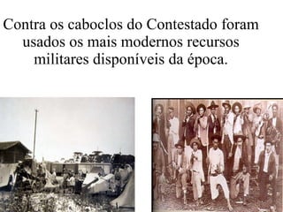 Contra os caboclos do Contestado foram usados os mais modernos recursos militares disponíveis da época. 