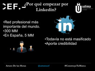 ¿Por qué empezar por
Linkedin?
•Red profesional más
importante del mundo.
•300 MM
•En España, 5 MM

Arturo De las Heras

•Todavía no está masificado
•Aporta credibilidad

@arturocef

#ConstruyeTuMarca

 