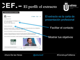 El perfil: el extracto
El extracto es la carta de
presentación profesional

Facilitar el contacto

Mostrar tus objetivos

URL
Arturo De las Heras

@arturocef

#ConstruyeTuMarca

 