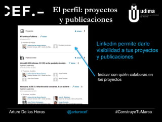 El perfil: proyectos
y publicaciones
Linkedin permite darle
visibilidad a tus proyectos
y publicaciones
Indicar con quién colaboras en
los proyectos

Arturo De las Heras

@arturocef

#ConstruyeTuMarca

 