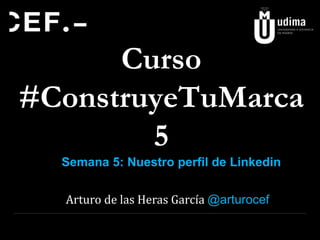 Curso
#ConstruyeTuMarca
5
Semana 5: Nuestro perfil de Linkedin
Arturo de las Heras García @arturocef

 