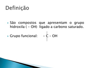  São compostos que apresentam o grupo
hidroxila ( - OH) ligado a carbono saturado.
 Grupo funcional: - C – OH
 