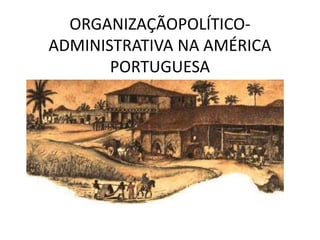 ORGANIZAÇÃOPOLÍTICO-
ADMINISTRATIVA NA AMÉRICA
PORTUGUESA
 