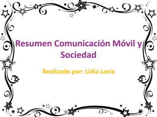 Resumen Comunicación Móvil y
         Sociedad
     Realizado por: Lidia Loría
 