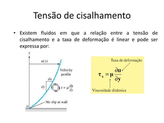 Tensão de cisalhamento
• Existem fluidos em que a relação entre a tensão de
  cisalhamento e a taxa de deformação é linear e pode ser
  expressa por:
 
