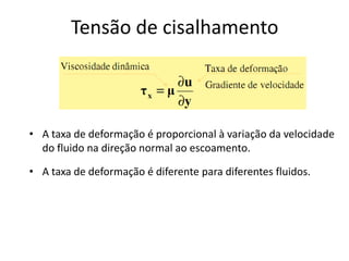 Tensão de cisalhamento



• A taxa de deformação é proporcional à variação da velocidade
  do fluido na direção normal ao escoamento.

• A taxa de deformação é diferente para diferentes fluidos.
 