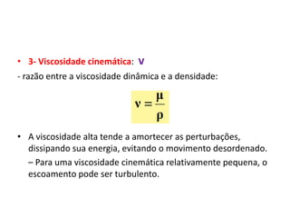• 3- Viscosidade cinemática:   v
- razão entre a viscosidade dinâmica e a densidade:




• A viscosidade alta tende a amortecer as perturbações,
  dissipando sua energia, evitando o movimento desordenado.
  – Para uma viscosidade cinemática relativamente pequena, o
  escoamento pode ser turbulento.
 