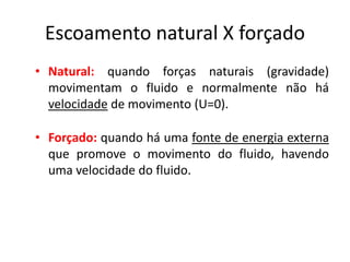 Escoamento natural X forçado
• Natural: quando forças naturais (gravidade)
  movimentam o fluido e normalmente não há
  velocidade de movimento (U=0).

• Forçado: quando há uma fonte de energia externa
  que promove o movimento do fluido, havendo
  uma velocidade do fluido.
 
