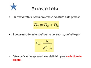 Arrasto total
• O arrasto total é soma do arrasto de atrito e de pressão:




• É determinado pelo coeficiente de arrasto, definido por:




• Este coeficiente apresenta-se definido para cada tipo de
  objeto.
 