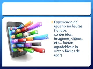  Experiencia del
  usuario sin fisuras
  (fondos,
  contenidos,
  imágenes, videos,
  etc… fueran
  agradables a la
  vista y fáciles de
  usar).
 