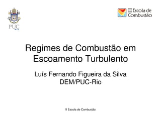Regimes de Combustão em
 Escoamento Turbulento
 Luís Fernando Figueira da Silva
         DEM/PUC-Rio



           II Escola de Combustão
 