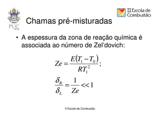 Chamas pré-misturadas
• A espessura da zona de reação química é
  associada ao número de Zel’dovich:

                 E (T1 − T0 )
            Ze =        2
                              ;
                    RT1
            δR 1
               =   << 1
            δ L Ze

                II Escola de Combustão
 