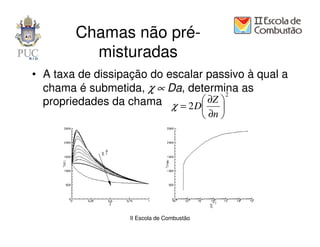 Chamas não pré-
          misturadas
• A taxa de dissipação do escalar passivo à qual a
  chama é submetida, χ ∝ Da, determina as
                                      2
  propriedades da chama χ = 2 D ∂Z 
                                   
                                             ∂n 




                   II Escola de Combustão
 