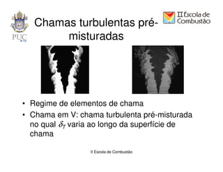 Chamas turbulentas pré-
        misturadas




• Regime de elementos de chama
• Chama em V: chama turbulenta pré-misturada
  no qual δT varia ao longo da superfície de
  chama

                 II Escola de Combustão
 