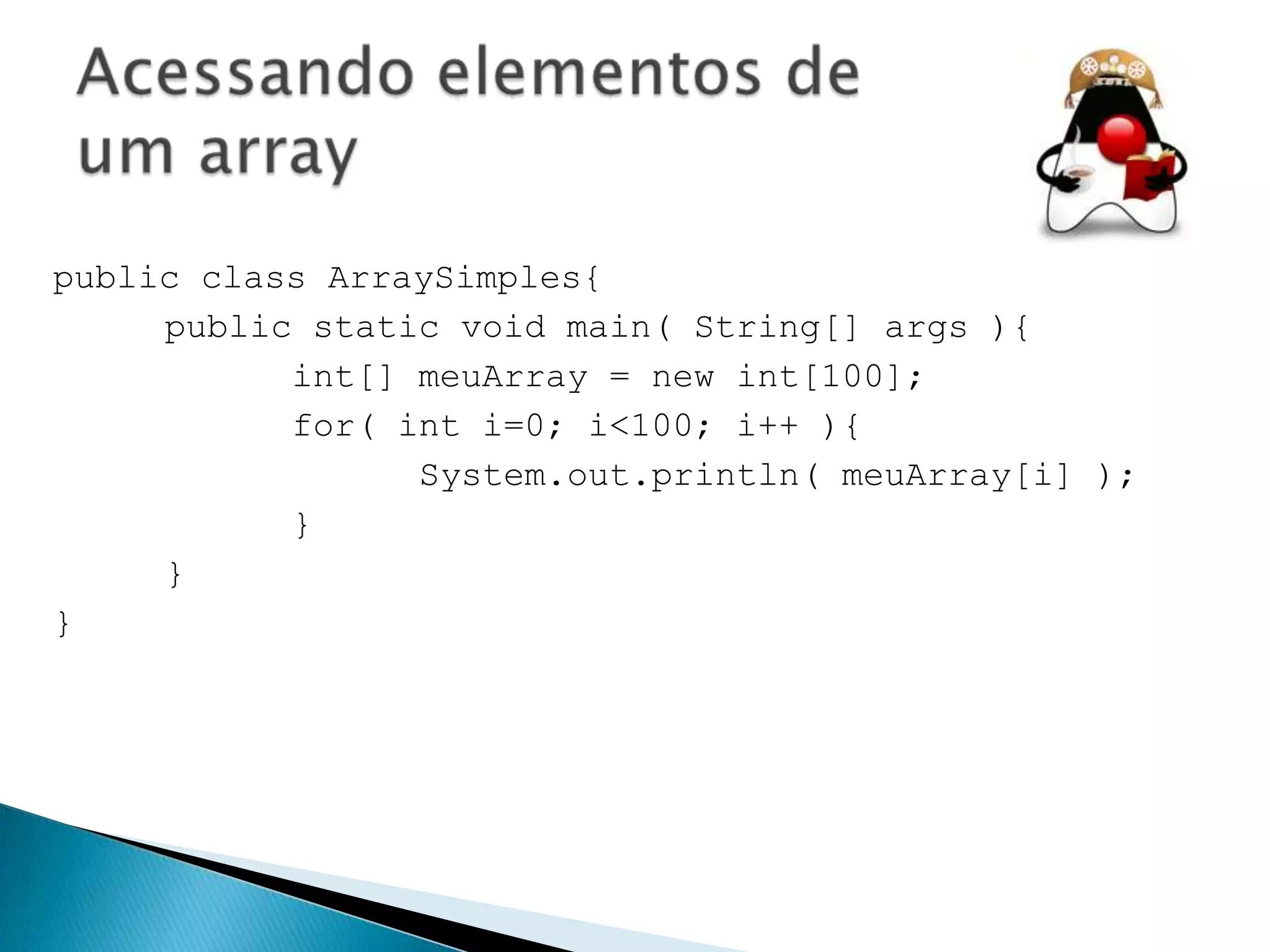 public class ArraySimples{
public static void main( String[] args ){
int[] meuArray = new int[100];
for( int i=0; i<100; i++ ){
System.out.println( meuArray[i] );
}
}
}

 