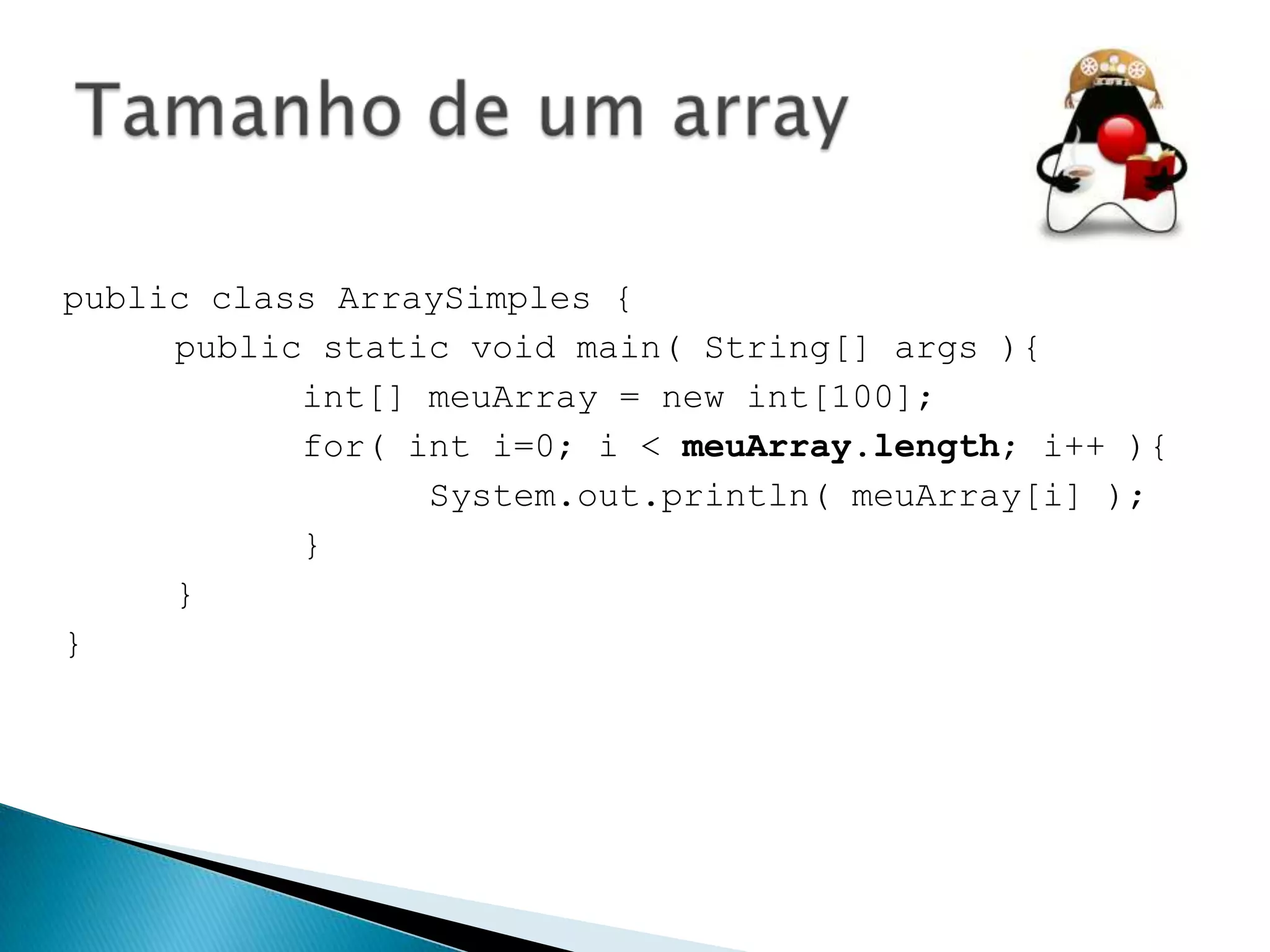public class ArraySimples {
public static void main( String[] args ){
int[] meuArray = new int[100];
for( int i=0; i < meuArray.length; i++ ){
System.out.println( meuArray[i] );
}
}
}

 