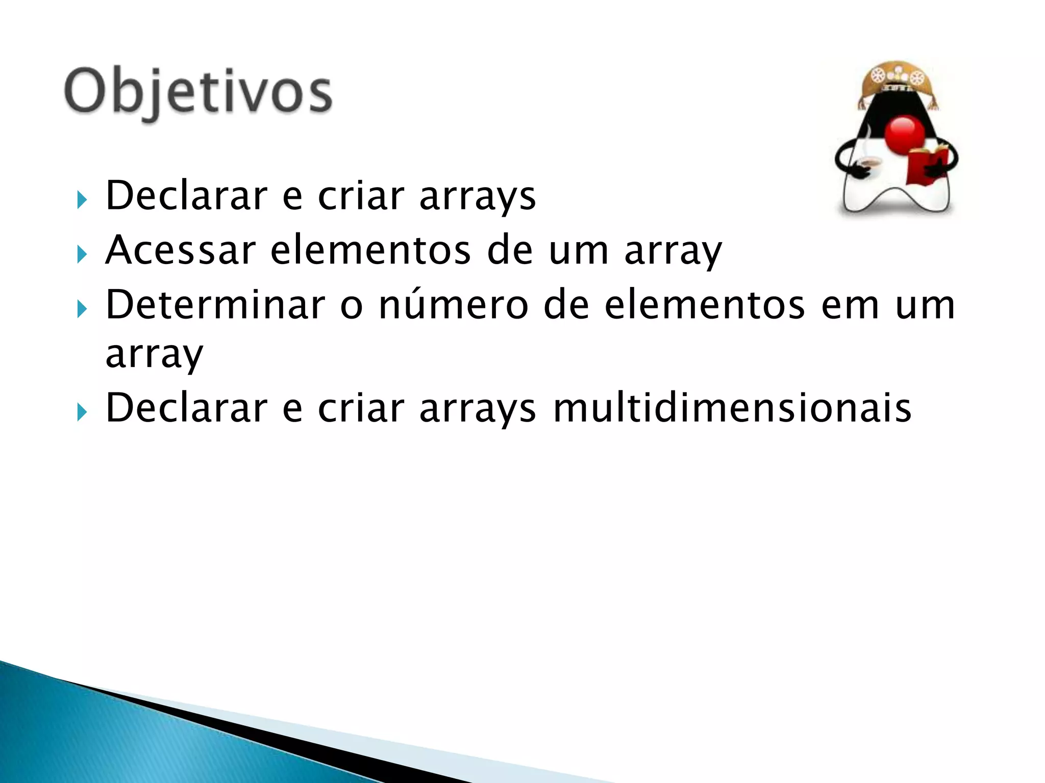 





Declarar e criar arrays
Acessar elementos de um array
Determinar o número de elementos em um
array
Declarar e criar arrays multidimensionais

 