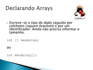 

Escreve-se o tipo de dado seguido por
colchetes (square brackets) e por um
identificador. Ainda não precisa informar o
tamanho.

int [] meuArray;
ou
int meuArray[];

 