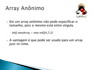 

Em um array anônimo não pode especificar o
tamanho, pois o mesmo está entre vírgula.
◦ Int[] meuArray = new int[]{4,7,2}



A vantagem é que pode ser usado para um array
just-in-time.

 