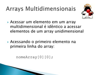 



Acessar um elemento em um array
multidimensional é idêntico a acessar
elementos de um array unidimensional
Acessando o primeiro elemento na
primeira linha do array:
nomeArray[0][0];

 