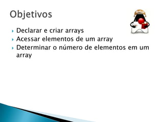 



Declarar e criar arrays
Acessar elementos de um array
Determinar o número de elementos em um
array

 