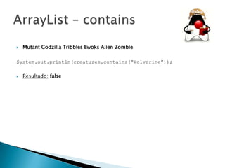 

Mutant Godzilla Tribbles Ewoks Alien Zombie

System.out.println(creatures.contains(“Wolverine”));


Resultado: false

 