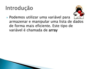 

Podemos utilizar uma variável para
armazenar e manipular uma lista de dados
de forma mais eficiente. Este tipo de
variável é chamada de array

 