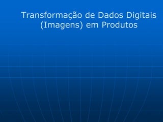 Transformação de Dados Digitais
(Imagens) em Produtos
 