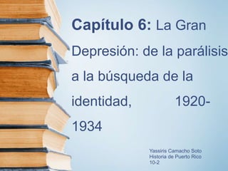 Capítulo 6: La Gran
Depresión: de la parálisis
a la búsqueda de la
identidad, 1920-
1934
Yassiris Camacho Soto
Historia de Puerto Rico
10-2
 