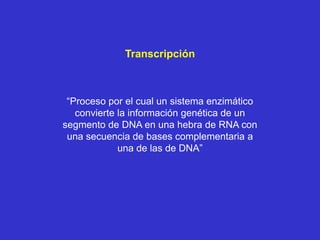 Transcripción



 “Proceso por el cual un sistema enzimático
   convierte la información genética de un
segmento de DNA en una hebra de RNA con
 una secuencia de bases complementaria a
             una de las de DNA”
 