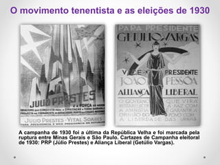 A campanha de 1930 foi a última da República Velha e foi marcada pela
ruptura entre Minas Gerais e São Paulo. Cartazes de Campanha eleitoral
de 1930: PRP (Júlio Prestes) e Aliança Liberal (Getúlio Vargas).
O movimento tenentista e as eleições de 1930
 
