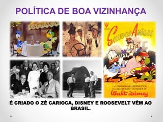 POLÍTICA DE BOA VIZINHANÇA
É CRIADO O ZÉ CARIOCA, DISNEY E ROOSEVELT VÊM AO
BRASIL.
 