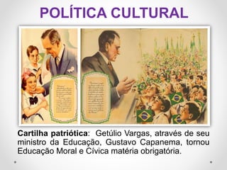 POLÍTICA CULTURAL
Cartilha patriótica: Getúlio Vargas, através de seu
ministro da Educação, Gustavo Capanema, tornou
Educação Moral e Cívica matéria obrigatória.
 
