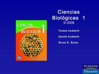 Ciencias
Biológicas 1
© 2006
Teresa Audesirk
Gerald Audesirk
Bruce E. Byres
 