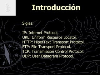 Introducción
Siglas:
IP: Internet Protocol.
URL: Uniform Resource Locator.
HTTP: HiperText Transport Protocol.
FTP: File T...