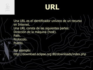 URL
Una URL es el identificador unívoco de un recurso
en Internet.
Una URL consta de las siguientes partes:
Dirección de l...