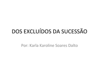 DOS EXCLUÍDOS DA SUCESSÃO Por: Karla Karoline Soares Dalto 