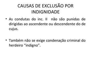 CAUSAS DE EXCLUSÃO POR INDIGNIDADE As condutas do inc. II  não são punidas de dirigidas ao ascendente ou descendente do de cujus. Também não se exige condenação criminal do herdeiro “indigno”. 