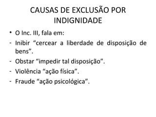 CAUSAS DE EXCLUSÃO POR INDIGNIDADE O Inc. III, fala em: Inibir “cercear a liberdade de disposição de bens”. Obstar “impedir tal disposição”. Violência “ação física”. Fraude “ação psicológica”. 