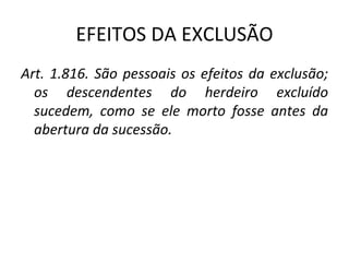 EFEITOS DA EXCLUSÃO Art. 1.816. São pessoais os efeitos da exclusão; os descendentes do herdeiro excluído sucedem, como se ele morto fosse antes da abertura da sucessão. 
