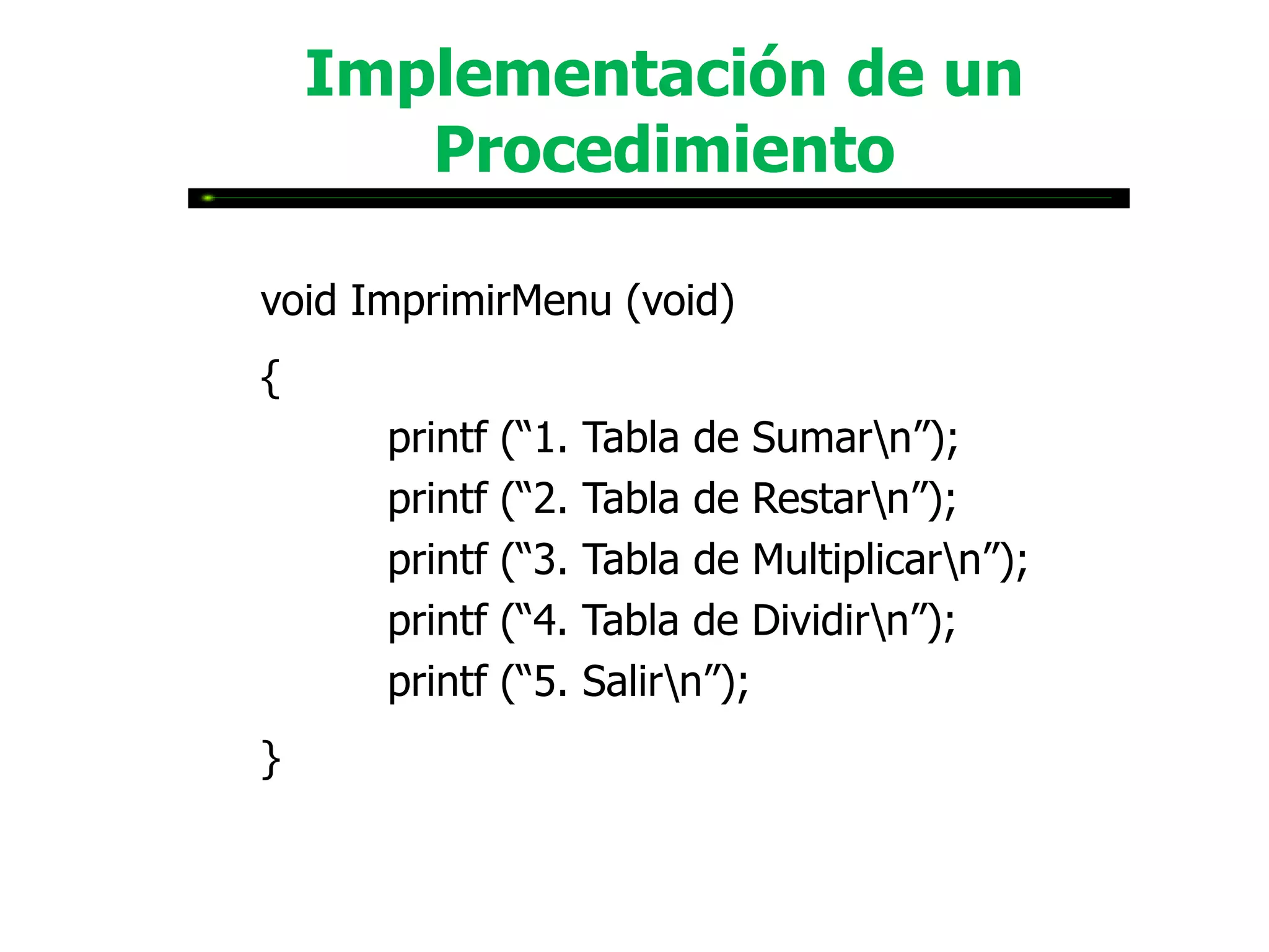 Implementación de un
       Procedimiento

void ImprimirMenu (void)
{
      printf   (“1.   Tabla de Sumarn”);
      printf   (“2.   Tabla de Restarn”);
      printf   (“3.   Tabla de Multiplicarn”);
      printf   (“4.   Tabla de Dividirn”);
      printf   (“5.   Salirn”);
}
 