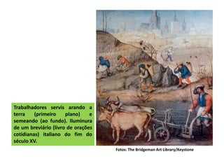 Trabalhadores servis arando a
terra (primeiro plano) e
semeando (ao fundo). Iluminura
de um breviário (livro de orações
cotidianas) italiano do fim do
século XV.
Fotos: The Bridgeman Art Library/Keystone
 